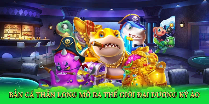 Bắn cá thần long mở ra thế giới đại dương kỳ ảo