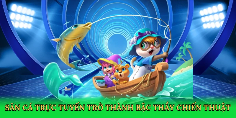 Săn cá trực tuyến trở thành bậc thầy chiến thuật