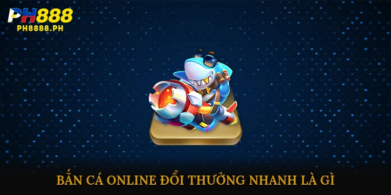 Bắn Cá Online Đổi Thưởng Nhanh Là Gì?